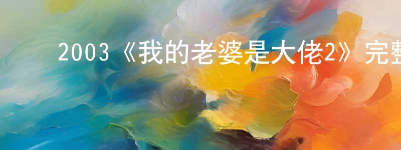 陈晓理发布2003《我的老婆是大佬2》完整版电影/在线观看/百度云-美剧天堂